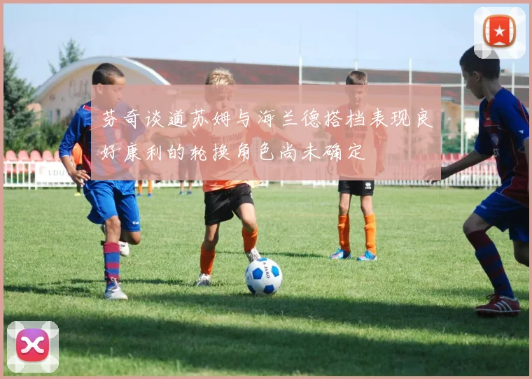 芬奇谈道苏姆与海兰德搭档表现良好康利的轮换角色尚未确定
