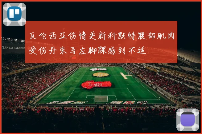 瓦伦西亚伤情更新科默特腹部肌肉受伤丹朱马左脚踝感到不适