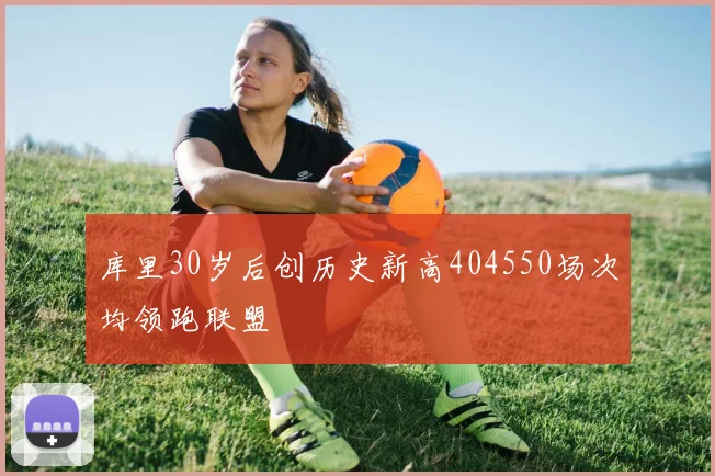库里30岁后创历史新高404550场次均领跑联盟