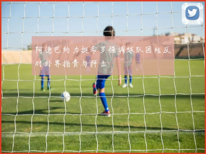 阿德巴约力挺希罗强调球队团结反对外界指责与抨击