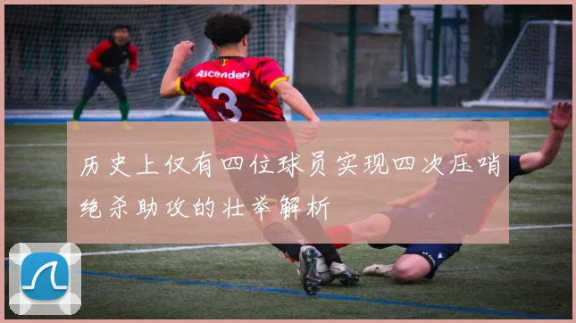 历史上仅有四位球员实现四次压哨绝杀助攻的壮举解析