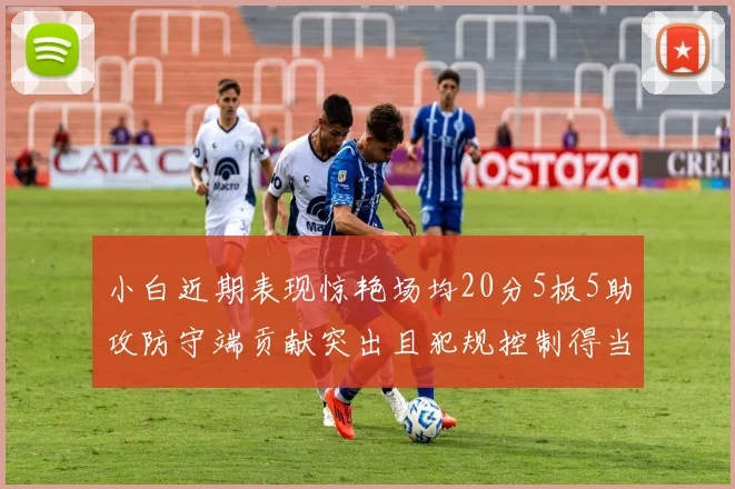 小白近期表现惊艳场均20分5板5助攻防守端贡献突出且犯规控制得当