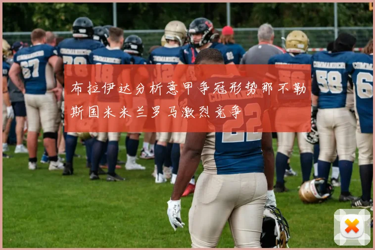 布拉伊达分析意甲争冠形势那不勒斯国米米兰罗马激烈竞争