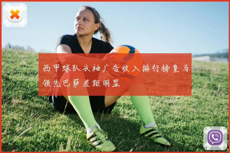 西甲球队衣袖广告收入排行榜皇马领先巴萨差距明显