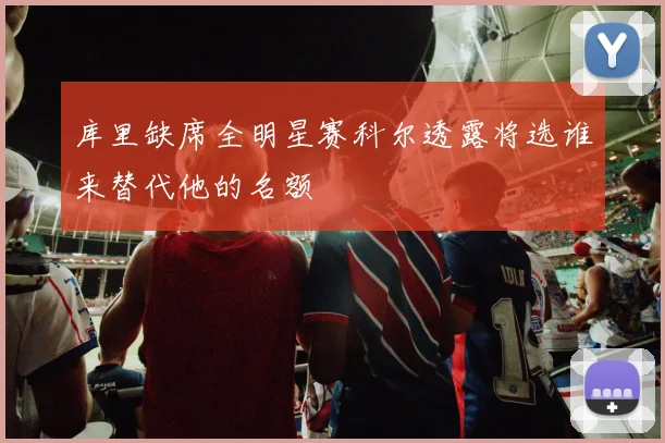 库里缺席全明星赛科尔透露将选谁来替代他的名额