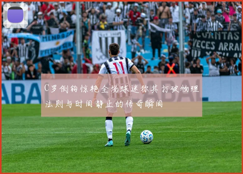C罗倒钩惊艳全场球迷称其打破物理法则与时间静止的传奇瞬间