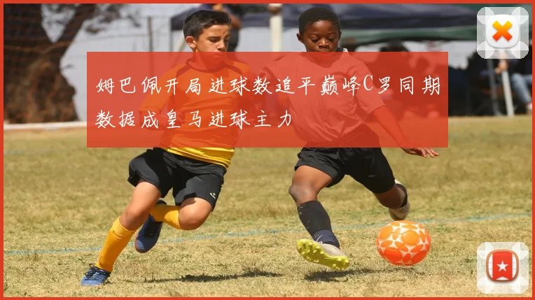 姆巴佩开局进球数追平巅峰C罗同期数据成皇马进球主力
