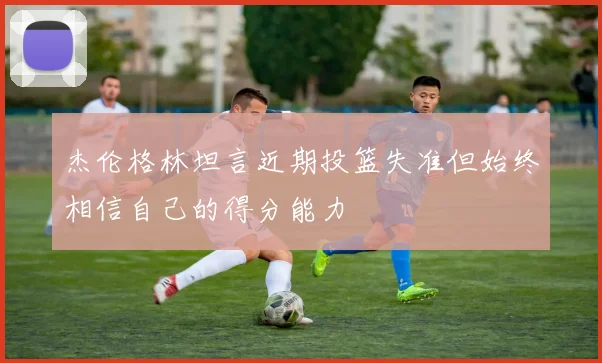杰伦格林坦言近期投篮失准但始终相信自己的得分能力