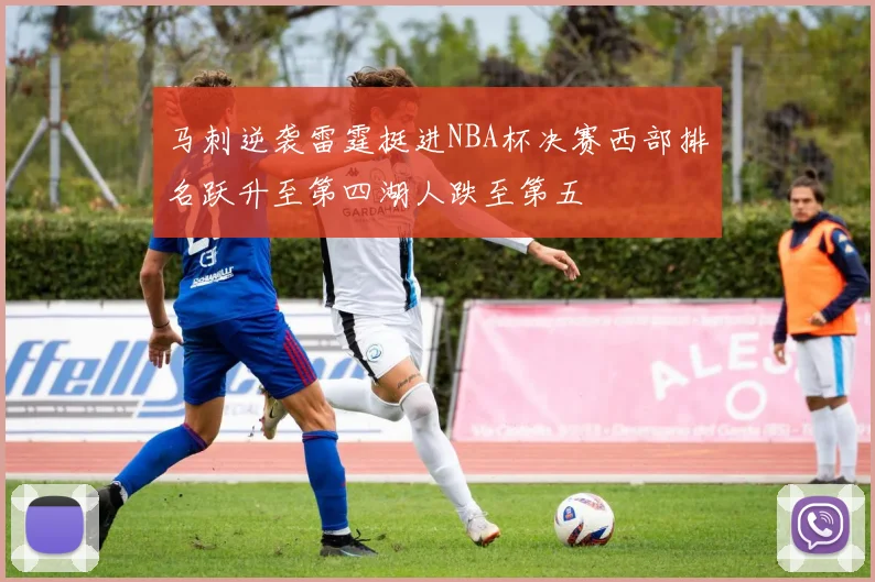 马刺逆袭雷霆挺进NBA杯决赛西部排名跃升至第四湖人跌至第五