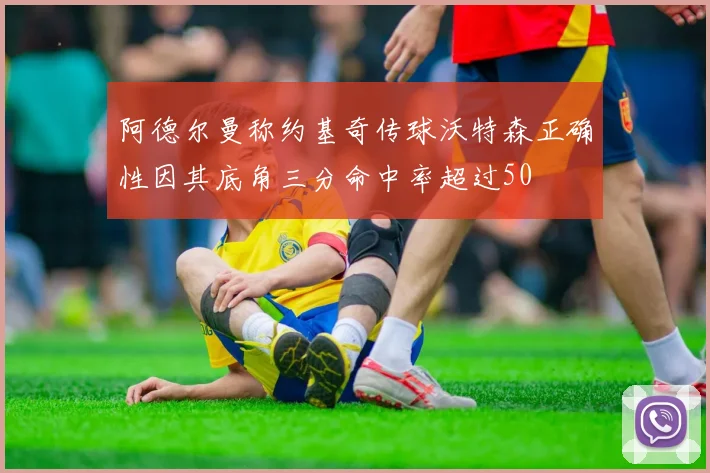 阿德尔曼称约基奇传球沃特森正确性因其底角三分命中率超过50