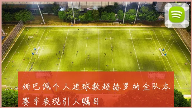 姆巴佩个人进球数超赫罗纳全队本赛季表现引人瞩目