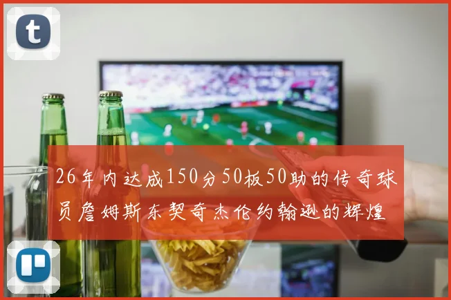 26年内达成150分50板50助的传奇球员詹姆斯东契奇杰伦约翰逊的辉煌成就