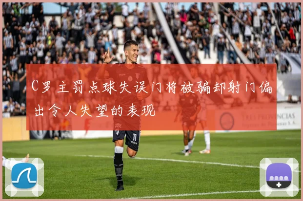 C罗主罚点球失误门将被骗却射门偏出令人失望的表现