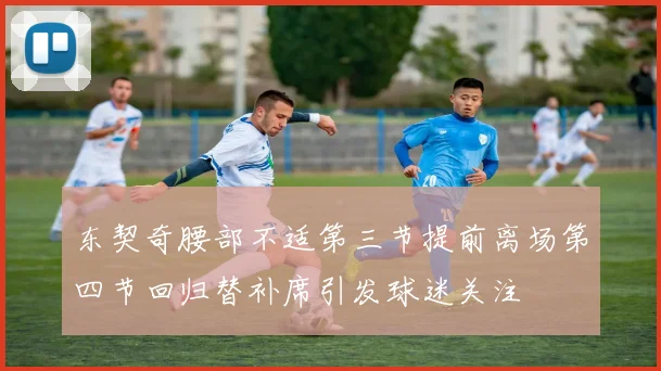 东契奇腰部不适第三节提前离场第四节回归替补席引发球迷关注