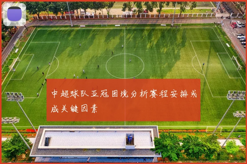 中超球队亚冠困境分析赛程安排或成关键因素