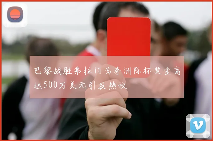 巴黎战胜弗拉门戈夺洲际杯奖金高达500万美元引发热议