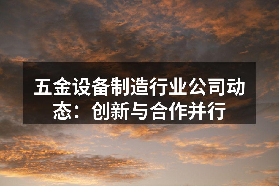 五金设备制造行业公司动态：创新与合作并行