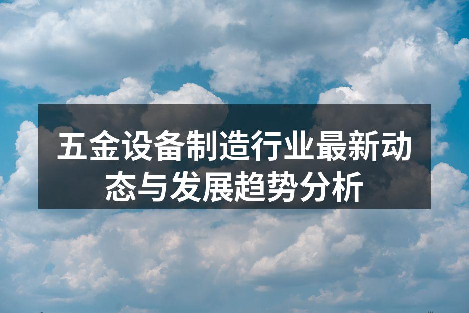 五金设备制造行业最新动态与发展趋势分析