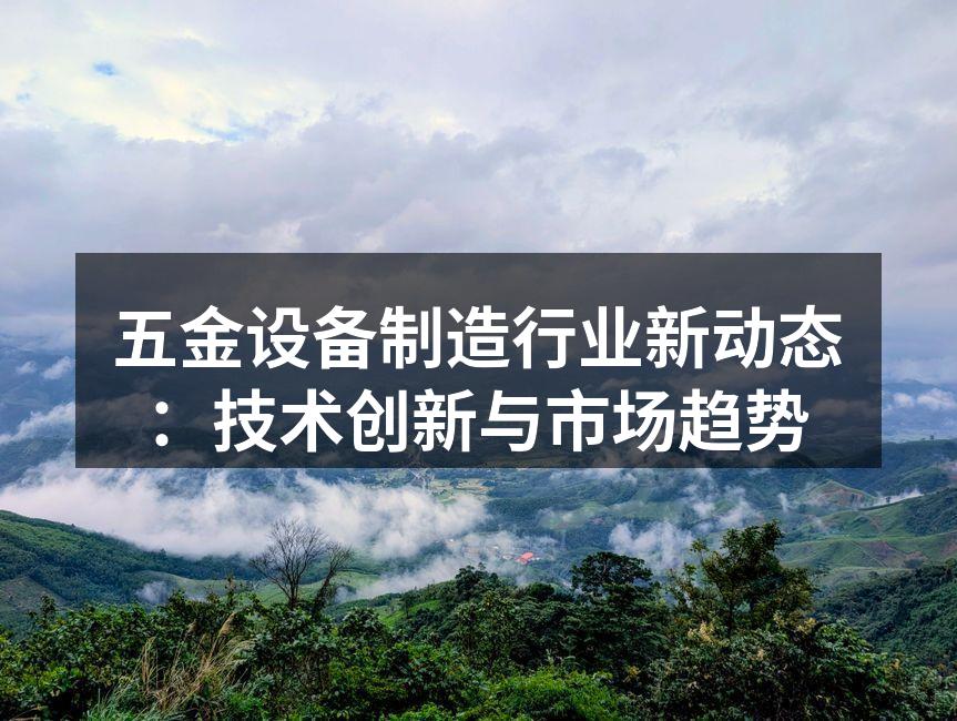 五金设备制造行业新动态：技术创新与市场趋势