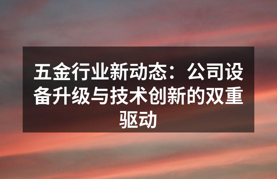 五金行业新动态：公司设备升级与技术创新的双重驱动